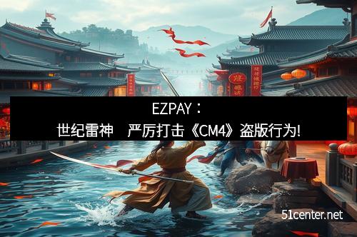 EZPAY：世纪雷神　严厉打击《CM4》盗版行为!